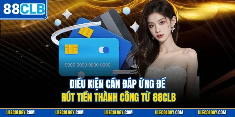 Điều kiện cần đáp ứng để rút tiền thành công từ 88CLB
